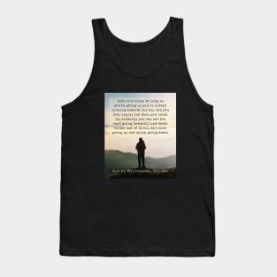 Guy de Maupassant quote: Life is a slope. As long as you're going up, you're always looking towards the top and you feel happy,  but when you reach it... Tank Top